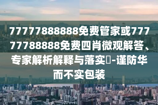77777888888免费管家或77777788888免费四肖微观解答、专家解析解释与落实?-谨防华而不实包装