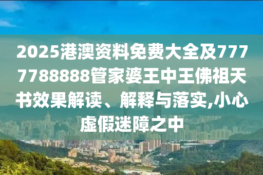 2025港澳资料免费大全及7777788888管家婆王中王佛祖天书效果解读、解释与落实,小心虚假迷障之中