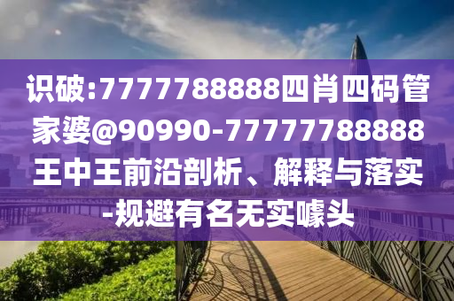 识破:7777788888四肖四码管家婆@90990-77777788888王中王前沿剖析、解释与落实-规避有名无实噱头
