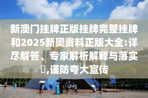 新澳门挂牌正版挂牌完整挂牌和2025新奥资料正版大全:详尽解答、专家解析解释与落实?,谨防夸大宣传