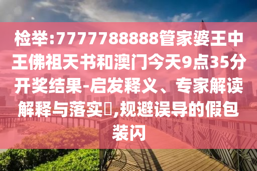 检举:7777788888管家婆王中王佛祖天书和澳门今天9点35分开奖结果-启发释义、专家解读解释与落实?,规避误导的假包装闪