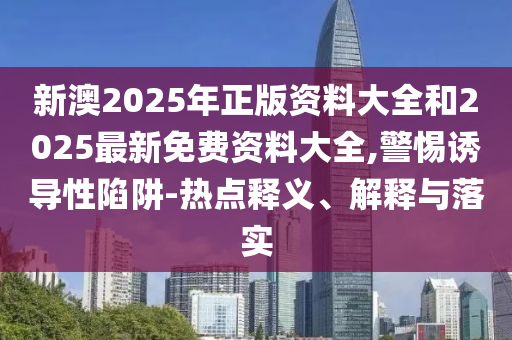 新澳2025年正版资料大全和2025最新免费资料大全,警惕诱导性陷阱-热点释义、解释与落实