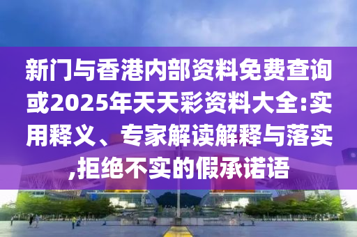 新门与香港内部资料免费查询或2025年天天彩资料大全:实用释义、专家解读解释与落实,拒绝不实的假承诺语