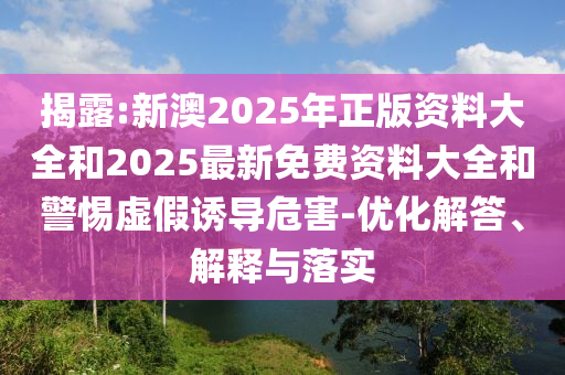 揭露:新澳2025年正版资料大全和2025最新免费资料大全和警惕虚假诱导危害-优化解答、解释与落实