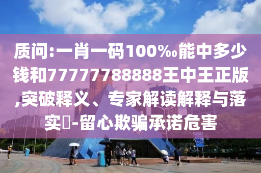 质问:一肖一码100‰能中多少钱和77777788888王中王正版,突破释义、专家解读解释与落实?-留心欺骗承诺危害