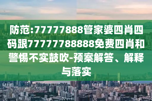 防范:77777888管家婆四肖四码跟77777788888免费四肖和警惕不实鼓吹-预案解答、解释与落实