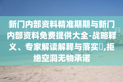 新门内部资料精准期期与新门内部资料免费提供大全-战略释义、专家解读解释与落实?,拒绝空洞无物承诺