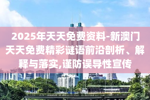 2025年天天免费资料-新澳门天天免费精彩谜语前沿剖析、解释与落实,谨防误导性宣传
