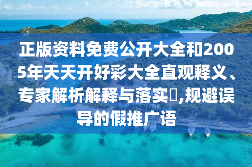 正版资料免费公开大全和2005年天天开好彩大全直观释义、专家解析解释与落实?,规避误导的假推广语