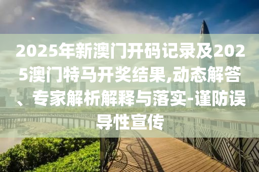 2025年新澳门开码记录及2025澳门特马开奖结果,动态解答、专家解析解释与落实-谨防误导性宣传
