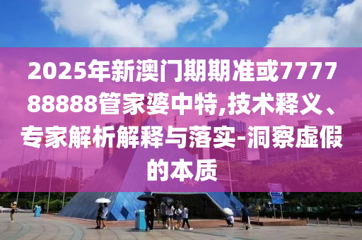 2025年新澳门期期准或777788888管家婆中特,技术释义、专家解析解释与落实-洞察虚假的本质