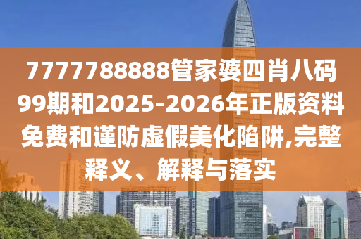7777788888管家婆四肖八码99期和2025-2026年正版资料免费和谨防虚假美化陷阱,完整释义、解释与落实