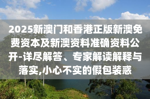 2025新澳门和香港正版新澳免费资本及新澳资料准确资料公开-详尽解答、专家解读解释与落实,小心不实的假包装惑