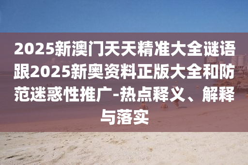 2025新澳门天天精准大全谜语跟2025新奥资料正版大全和防范迷惑性推广-热点释义、解释与落实