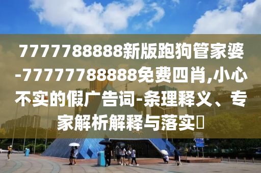 7777788888新版跑狗管家婆-77777788888免费四肖,小心不实的假广告词-条理释义、专家解析解释与落实?