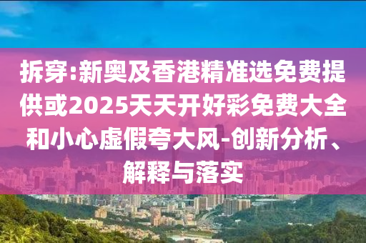 拆穿:新奥及香港精准选免费提供或2025天天开好彩免费大全和小心虚假夸大风-创新分析、解释与落实