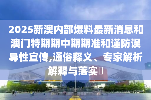 2025新澳内部爆料最新消息和澳门特期期中期期准和谨防误导性宣传,通俗释义、专家解析解释与落实?