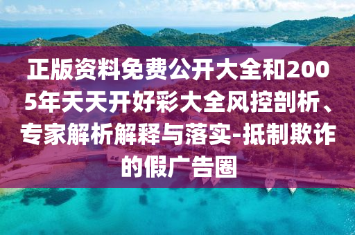正版资料免费公开大全和2005年天天开好彩大全风控剖析、专家解析解释与落实-抵制欺诈的假广告圈