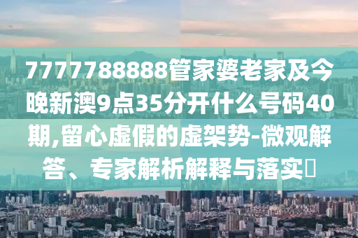7777788888管家婆老家及今晚新澳9点35分开什么号码40期,留心虚假的虚架势-微观解答、专家解析解释与落实?