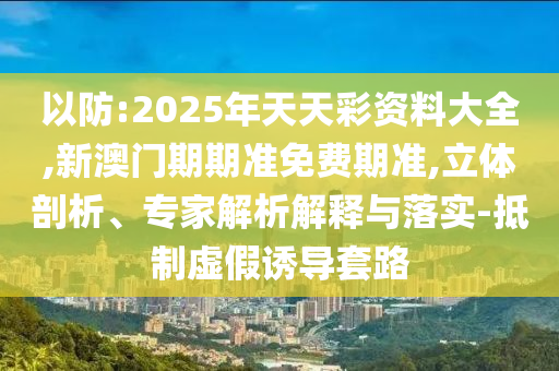 以防:2025年天天彩资料大全,新澳门期期准免费期准,立体剖析、专家解析解释与落实-抵制虚假诱导套路