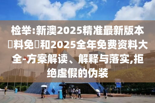 检举:新澳2025精准最新版本資料免費和2025全年免费资料大全-方案解读、解释与落实,拒绝虚假的伪装