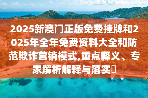 2025新澳门正版免费挂牌和2025年全年免费资料大全和防范欺诈营销模式,重点释义、专家解析解释与落实?