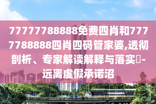 77777788888免费四肖和7777788888四肖四码管家婆,透彻剖析、专家解读解释与落实?-远离虚假承诺沼