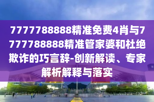 7777788888精准免费4肖与7777788888精准管家婆和杜绝欺诈的巧言辞-创新解读、专家解析解释与落实