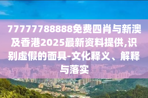 77777788888免费四肖与新澳及香港2025最新资料提供,识别虚假的面具-文化释义、解释与落实