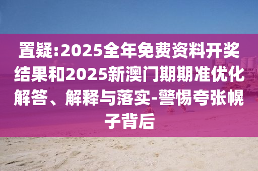 置疑:2025全年免费资料开奖结果和2025新澳门期期准优化解答、解释与落实-警惕夸张幌子背后