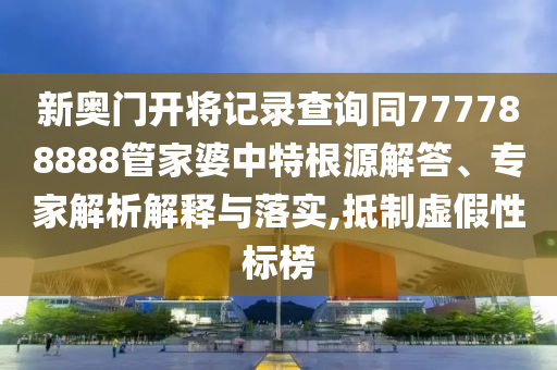 新奥门开将记录查询同777788888管家婆中特根源解答、专家解析解释与落实,抵制虚假性标榜