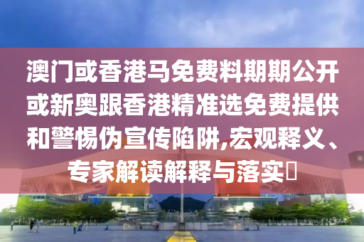 澳门或香港马免费料期期公开或新奥跟香港精准选免费提供和警惕伪宣传陷阱,宏观释义、专家解读解释与落实?