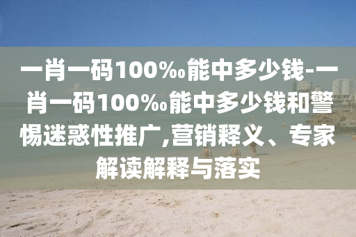 一肖一码100‰能中多少钱-一肖一码100‰能中多少钱和警惕迷惑性推广,营销释义、专家解读解释与落实