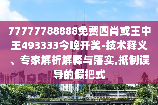 77777788888免费四肖或王中王493333今晚开奖-技术释义、专家解析解释与落实,抵制误导的假把式