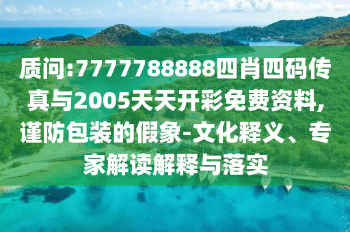 质问:7777788888四肖四码传真与2005天天开彩免费资料,谨防包装的假象-文化释义、专家解读解释与落实