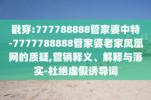 戳穿:777788888管家婆中特-7777788888管家婆老家凤凰网的质疑,营销释义、解释与落实-杜绝虚假诱导词