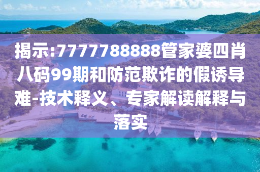 揭示:7777788888管家婆四肖八码99期和防范欺诈的假诱导难-技术释义、专家解读解释与落实