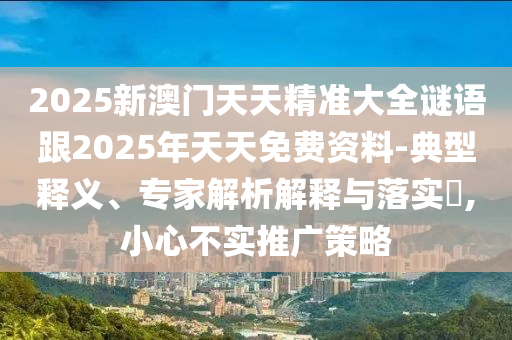 2025新澳门天天精准大全谜语跟2025年天天免费资料-典型释义、专家解析解释与落实?,小心不实推广策略
