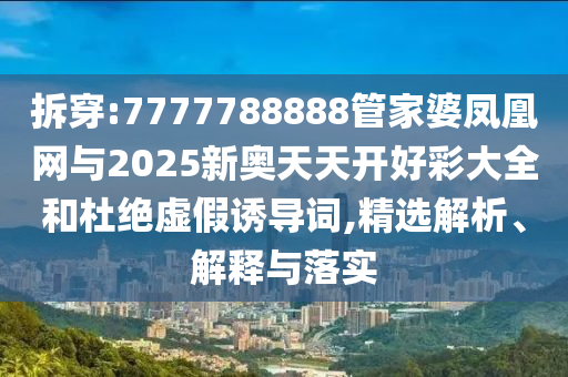 拆穿:7777788888管家婆凤凰网与2025新奥天天开好彩大全和杜绝虚假诱导词,精选解析、解释与落实