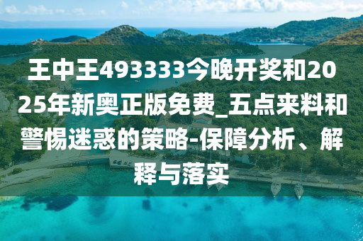 王中王493333今晚开奖和2025年新奥正版免费_五点来料和警惕迷惑的策略-保障分析、解释与落实