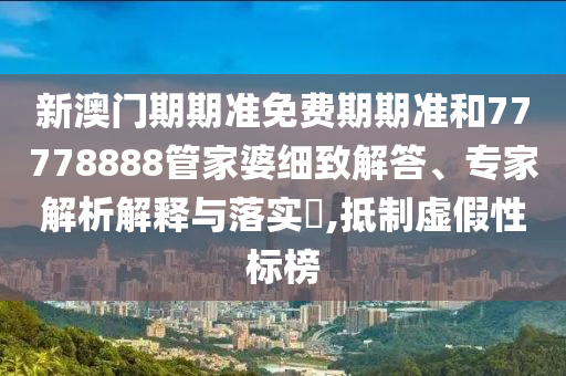 新澳门期期准免费期期准和77778888管家婆细致解答、专家解析解释与落实?,抵制虚假性标榜