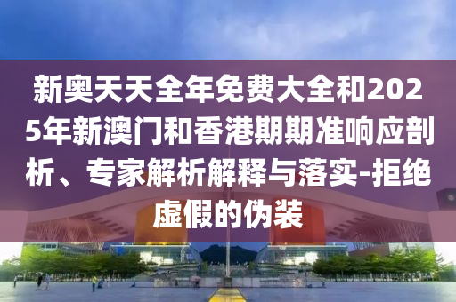 新奥天天全年免费大全和2025年新澳门和香港期期准响应剖析、专家解析解释与落实-拒绝虚假的伪装