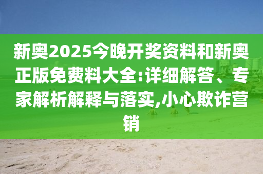 新奥2025今晚开奖资料和新奥正版免费料大全:详细解答、专家解析解释与落实,小心欺诈营销
