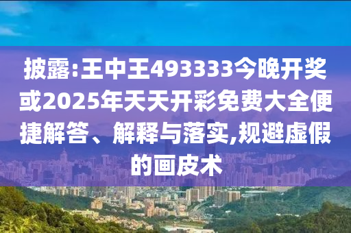 披露:王中王493333今晚开奖或2025年天天开彩免费大全便捷解答、解释与落实,规避虚假的画皮术