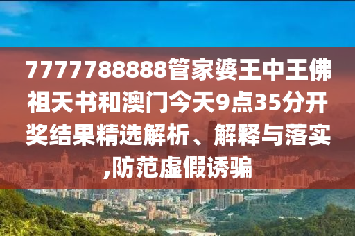 7777788888管家婆王中王佛祖天书和澳门今天9点35分开奖结果精选解析、解释与落实,防范虚假诱骗