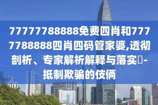 77777788888免费四肖和7777788888四肖四码管家婆,透彻剖析、专家解析解释与落实?-抵制欺骗的伎俩