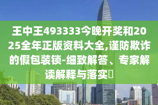 王中王493333今晚开奖和2025全年正版资料大全,谨防欺诈的假包装锁-细致解答、专家解读解释与落实?