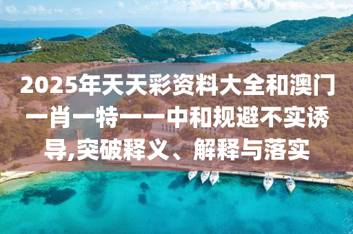 2025年天天彩资料大全和澳门一肖一特一一中和规避不实诱导,突破释义、解释与落实