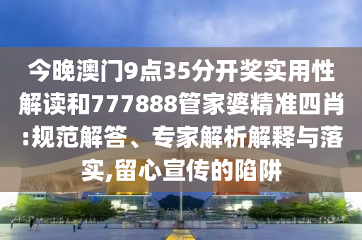 今晚澳门9点35分开奖实用性解读和777888管家婆精准四肖:规范解答、专家解析解释与落实,留心宣传的陷阱