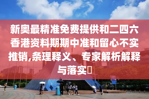 新奥最精准免费提供和二四六香港资料期期中准和留心不实推销,条理释义、专家解析解释与落实?